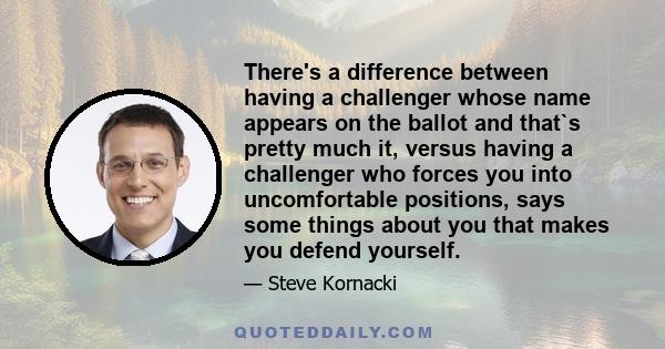 There's a difference between having a challenger whose name appears on the ballot and that`s pretty much it, versus having a challenger who forces you into uncomfortable positions, says some things about you that makes