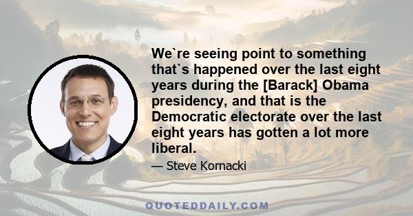 We`re seeing point to something that`s happened over the last eight years during the [Barack] Obama presidency, and that is the Democratic electorate over the last eight years has gotten a lot more liberal.