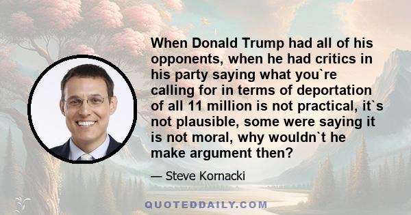 When Donald Trump had all of his opponents, when he had critics in his party saying what you`re calling for in terms of deportation of all 11 million is not practical, it`s not plausible, some were saying it is not