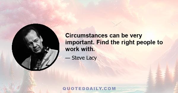 Circumstances can be very important. Find the right people to work with.