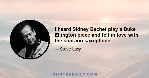 I heard Sidney Bechet play a Duke Ellington piece and fell in love with the soprano saxophone.