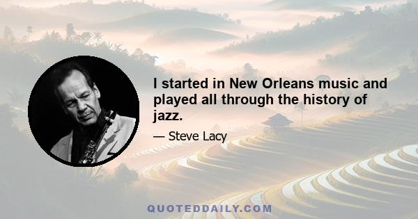 I started in New Orleans music and played all through the history of jazz.