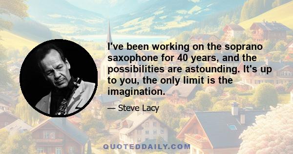 I've been working on the soprano saxophone for 40 years, and the possibilities are astounding. It's up to you, the only limit is the imagination.