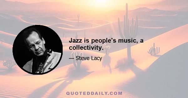 Jazz is people's music, a collectivity.