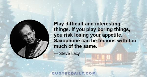 Play difficult and interesting things. If you play boring things, you risk losing your appetite. Saxophone can be tedious with too much of the same.