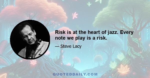 Risk is at the heart of jazz. Every note we play is a risk.