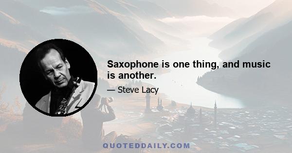 Saxophone is one thing, and music is another.