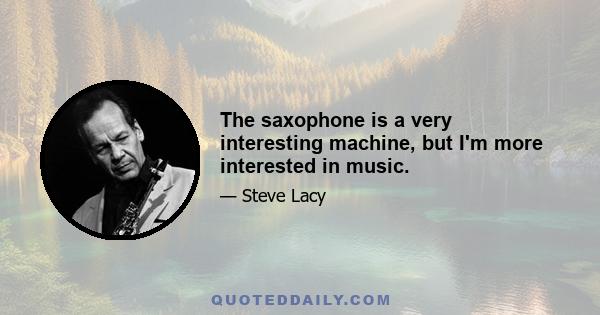 The saxophone is a very interesting machine, but I'm more interested in music.