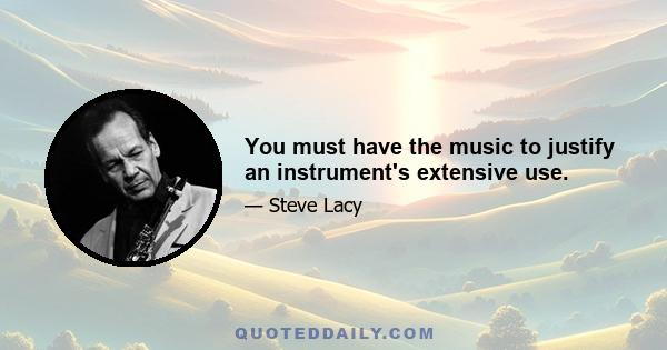 You must have the music to justify an instrument's extensive use.