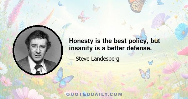 Honesty is the best policy, but insanity is a better defense.