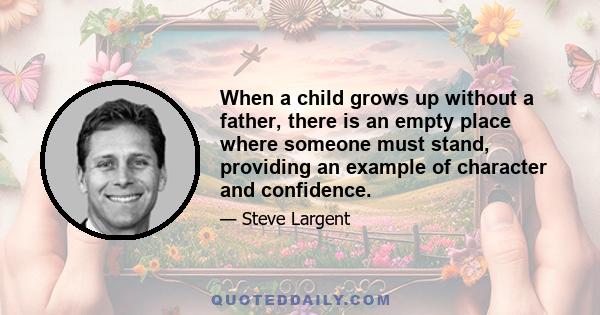 When a child grows up without a father, there is an empty place where someone must stand, providing an example of character and confidence.