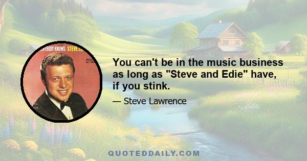 You can't be in the music business as long as Steve and Edie have, if you stink.