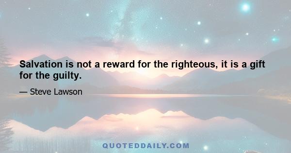 Salvation is not a reward for the righteous, it is a gift for the guilty.