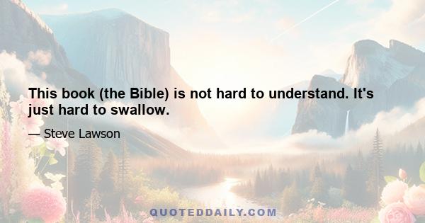 This book (the Bible) is not hard to understand. It's just hard to swallow.