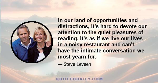 In our land of opportunities and distractions, it's hard to devote our attention to the quiet pleasures of reading. It's as if we live our lives in a noisy restaurant and can't have the intimate conversation we most