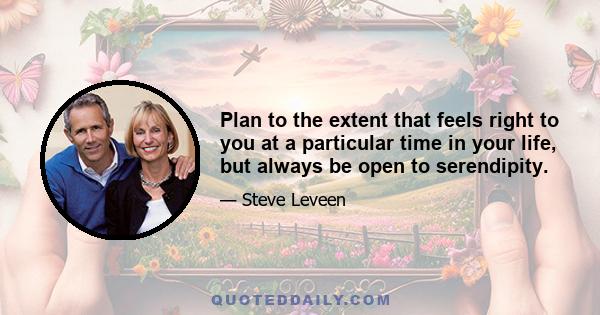 Plan to the extent that feels right to you at a particular time in your life, but always be open to serendipity.