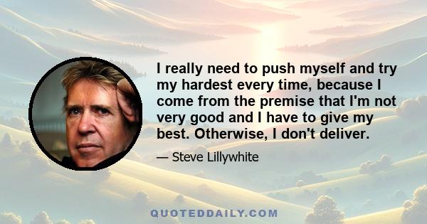 I really need to push myself and try my hardest every time, because I come from the premise that I'm not very good and I have to give my best. Otherwise, I don't deliver.