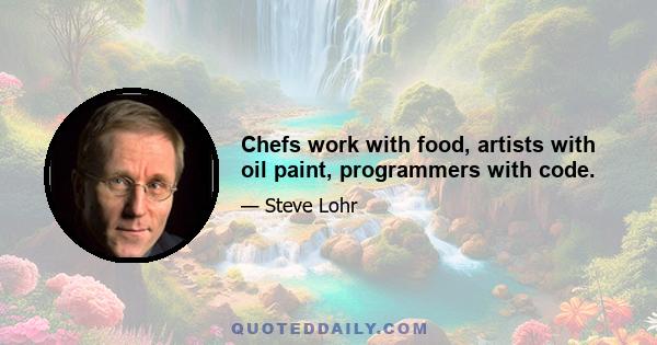 Chefs work with food, artists with oil paint, programmers with code.