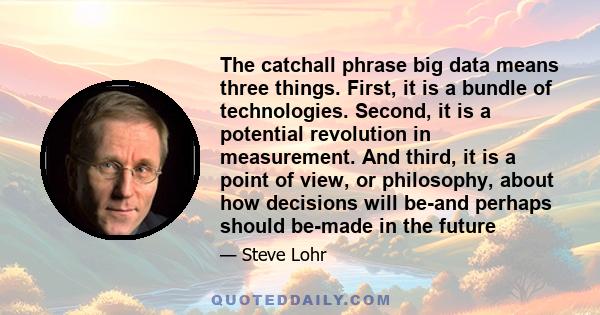 The catchall phrase big data means three things. First, it is a bundle of technologies. Second, it is a potential revolution in measurement. And third, it is a point of view, or philosophy, about how decisions will