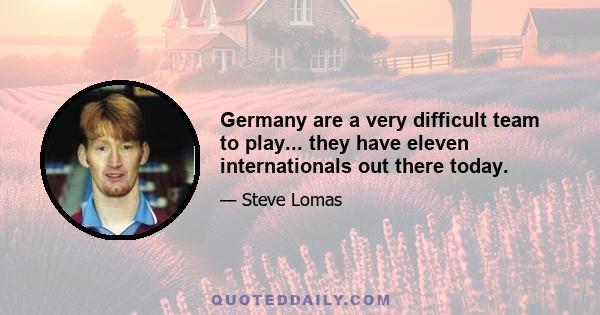 Germany are a very difficult team to play... they have eleven internationals out there today.