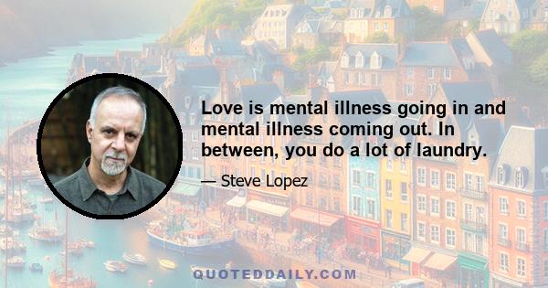 Love is mental illness going in and mental illness coming out. In between, you do a lot of laundry.