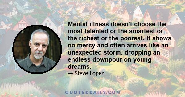 Mental illness doesn't choose the most talented or the smartest or the richest or the poorest. It shows no mercy and often arrives like an unexpected storm, dropping an endless downpour on young dreams.