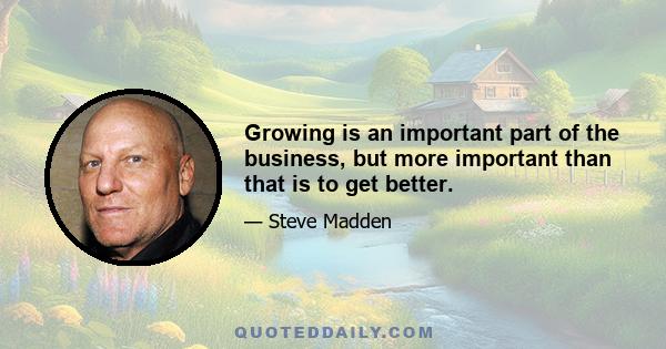 Growing is an important part of the business, but more important than that is to get better.