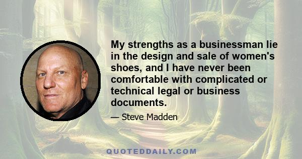 My strengths as a businessman lie in the design and sale of women's shoes, and I have never been comfortable with complicated or technical legal or business documents.