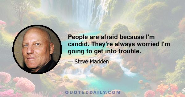 People are afraid because I'm candid. They're always worried I'm going to get into trouble.