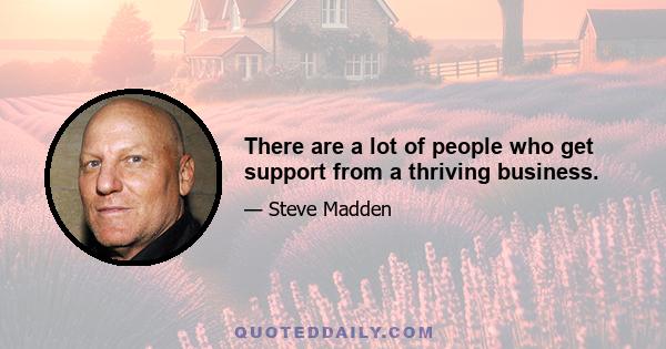 There are a lot of people who get support from a thriving business.