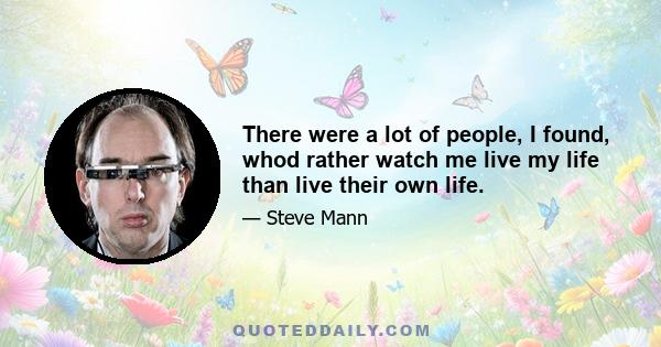 There were a lot of people, I found, whod rather watch me live my life than live their own life.