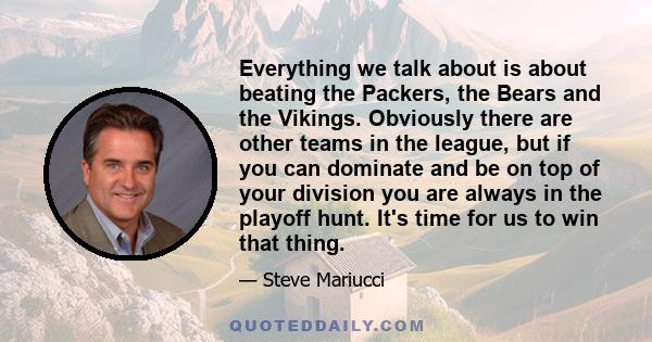 Everything we talk about is about beating the Packers, the Bears and the Vikings. Obviously there are other teams in the league, but if you can dominate and be on top of your division you are always in the playoff hunt. 