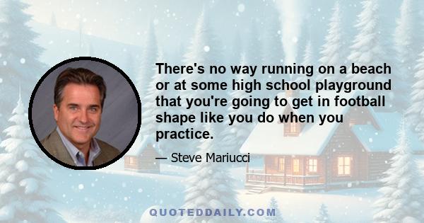 There's no way running on a beach or at some high school playground that you're going to get in football shape like you do when you practice.