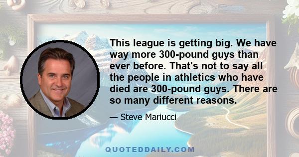 This league is getting big. We have way more 300-pound guys than ever before. That's not to say all the people in athletics who have died are 300-pound guys. There are so many different reasons.