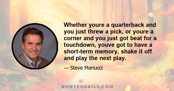 Whether youre a quarterback and you just threw a pick, or youre a corner and you just got beat for a touchdown, youve got to have a short-term memory, shake it off and play the next play.