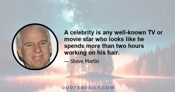 A celebrity is any well-known TV or movie star who looks like he spends more than two hours working on his hair.