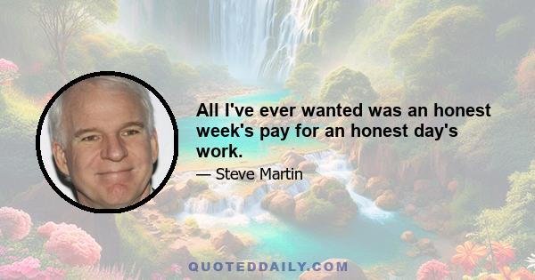 All I've ever wanted was an honest week's pay for an honest day's work.