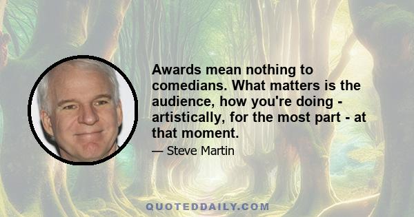 Awards mean nothing to comedians. What matters is the audience, how you're doing - artistically, for the most part - at that moment.