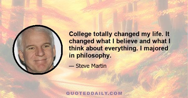 College totally changed my life. It changed what I believe and what I think about everything. I majored in philosophy.