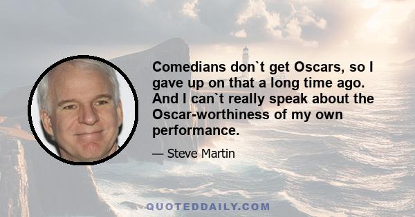 Comedians don`t get Oscars, so I gave up on that a long time ago. And I can`t really speak about the Oscar-worthiness of my own performance.