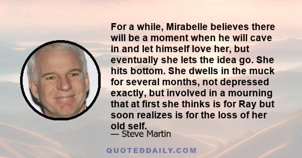 For a while, Mirabelle believes there will be a moment when he will cave in and let himself love her, but eventually she lets the idea go. She hits bottom. She dwells in the muck for several months, not depressed