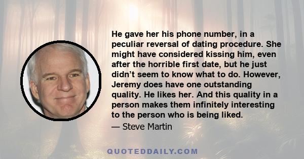 He gave her his phone number, in a peculiar reversal of dating procedure. She might have considered kissing him, even after the horrible first date, but he just didn’t seem to know what to do. However, Jeremy does have