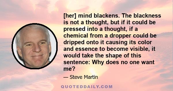 [her] mind blackens. The blackness is not a thought, but if it could be pressed into a thought, if a chemical from a dropper could be dripped onto it causing its color and essence to become visible, it would take the