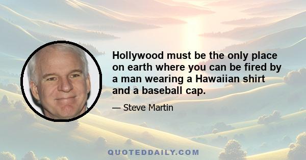 Hollywood must be the only place on earth where you can be fired by a man wearing a Hawaiian shirt and a baseball cap.