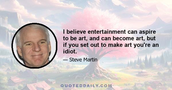 I believe entertainment can aspire to be art, and can become art, but if you set out to make art you're an idiot.