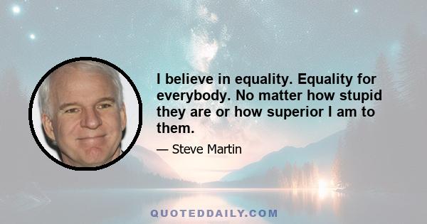 I believe in equality. Equality for everybody. No matter how stupid they are or how superior I am to them.