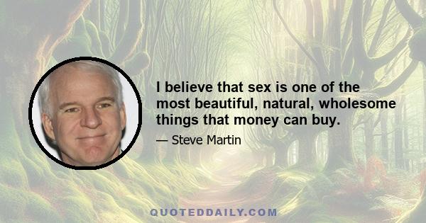 I believe that sex is one of the most beautiful, natural, wholesome things that money can buy.