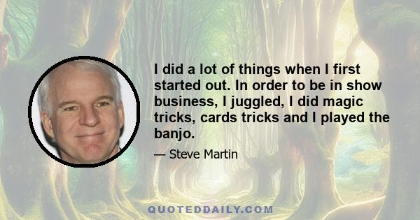 I did a lot of things when I first started out. In order to be in show business, I juggled, I did magic tricks, cards tricks and I played the banjo.