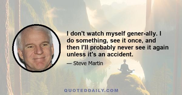 I don't watch myself gener­ally. I do something, see it once, and then I'll probably never see it again unless it's an accident.