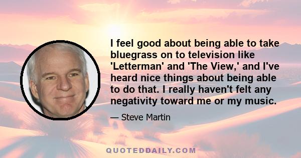 I feel good about being able to take bluegrass on to television like 'Letterman' and 'The View,' and I've heard nice things about being able to do that. I really haven't felt any negativity toward me or my music.